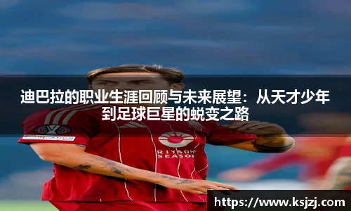 迪巴拉的职业生涯回顾与未来展望：从天才少年到足球巨星的蜕变之路